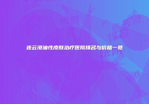 连云港油性皮肤治疗医院排名与价格一览
