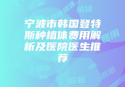 宁波市韩国登特斯种植体费用解析及医院医生推荐