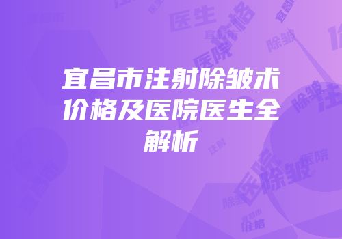 宜昌市注射除皱术价格及医院医生全解析