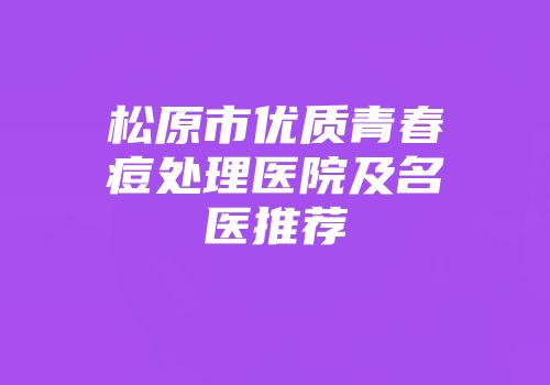 松原市优质青春痘处理医院及名医推荐