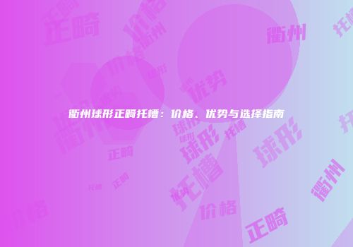 衢州球形正畸托槽：价格、优势与选择指南