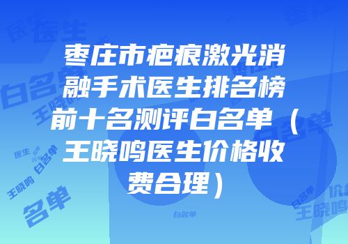 枣庄市疤痕激光消融手术医生排名榜前十名测评白名单（王晓鸣医生价格收费合理）