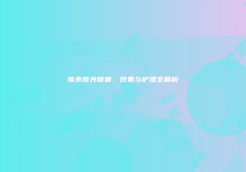 像束激光除皱：效果与护理全解析