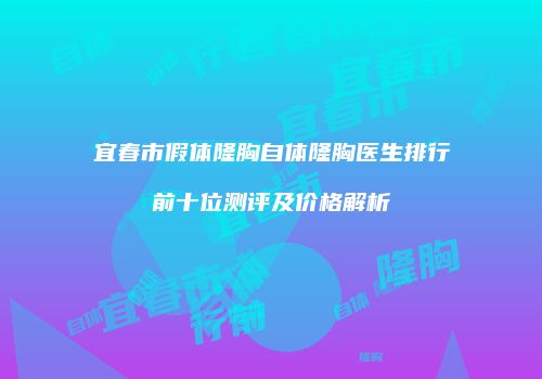 宜春市假体隆胸自体隆胸医生排行前十位测评及价格解析