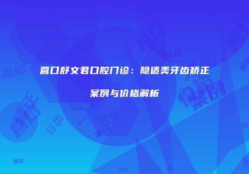 营口舒文君口腔门诊：隐适美牙齿矫正案例与价格解析