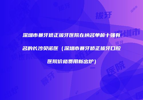 深圳市暴牙矫正拔牙医院在榜名单前十强有名的长沙贝诺医（深圳市暴牙矫正拔牙口腔医院价格费用新出炉）