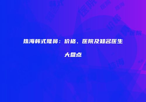 珠海韩式隆鼻：价格、医院及知名医生大盘点