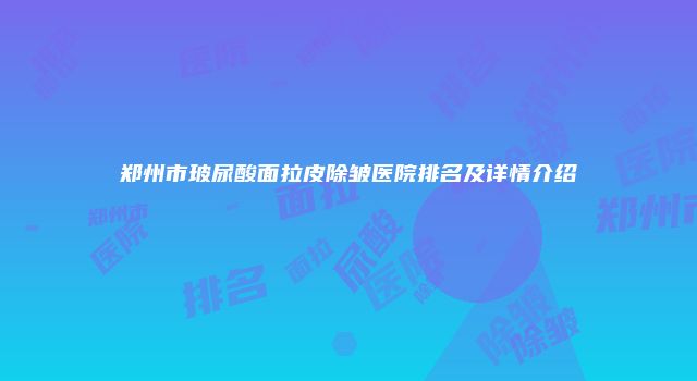 郑州市玻尿酸面拉皮除皱医院排名及详情介绍