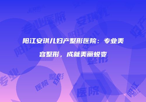 阳江安琪儿妇产整形医院：专业美容整形，成就美丽蜕变