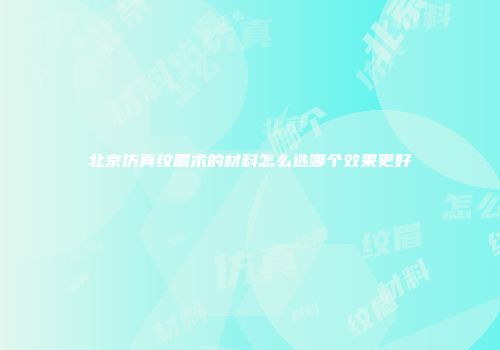 北京仿真纹眉术的材料怎么选哪个效果更好