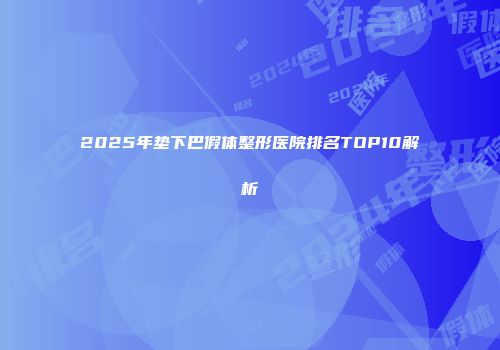 2025年垫下巴假体整形医院排名TOP10解析