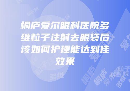 桐庐爱尔眼科医院多维粒子注射去眼袋后该如何护理能达到佳效果