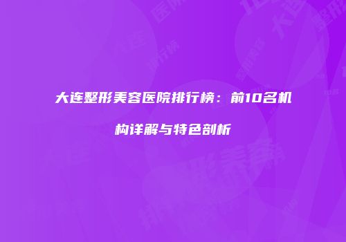 大连整形美容医院排行榜：前10名机构详解与特色剖析