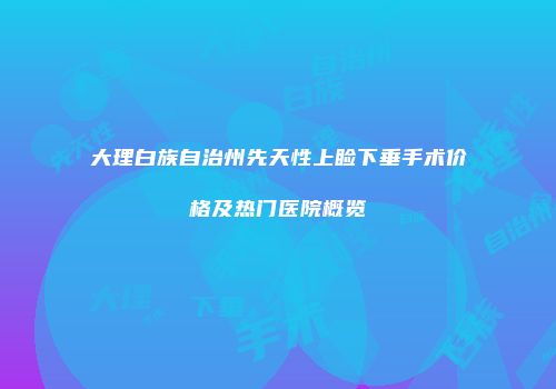 大理白族自治州先天性上睑下垂手术价格及热门医院概览