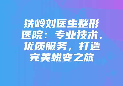 铁岭刘医生整形医院：专业技术，优质服务，打造完美蜕变之旅