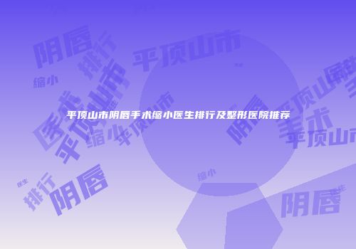 平顶山市阴唇手术缩小医生排行及整形医院推荐