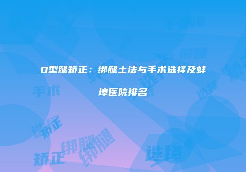 O型腿矫正：绑腿土法与手术选择及蚌埠医院排名