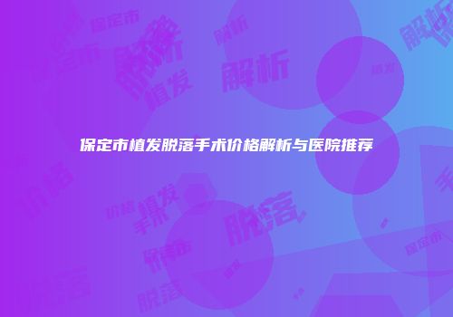 保定市植发脱落手术价格解析与医院推荐