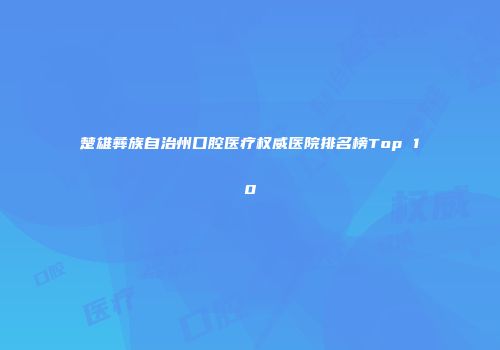 楚雄彝族自治州口腔医疗权威医院排名榜Top 10