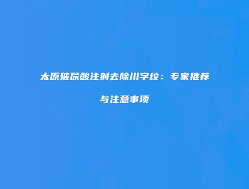 太原玻尿酸注射去除川字纹：专家推荐与注意事项