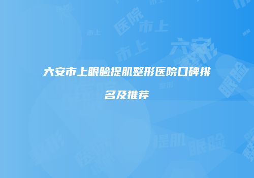 六安市上眼睑提肌整形医院口碑排名及推荐