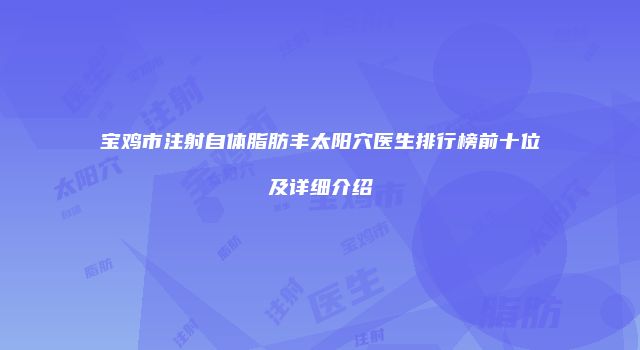 宝鸡市注射自体脂肪丰太阳穴医生排行榜前十位及详细介绍