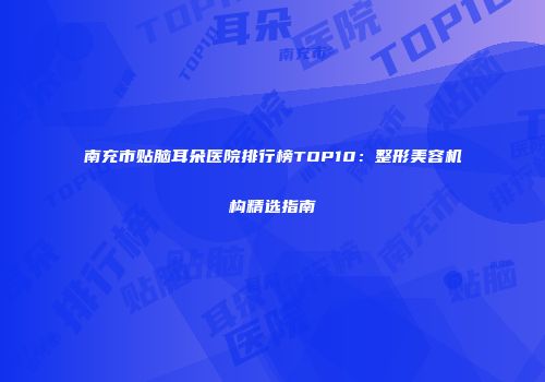 南充市贴脑耳朵医院排行榜TOP10：整形美容机构精选指南