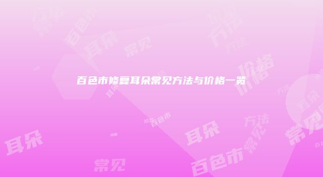 百色市修复耳朵常见方法与价格一览