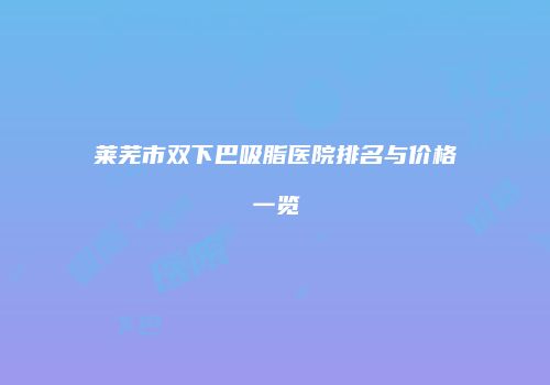 莱芜市双下巴吸脂医院排名与价格一览