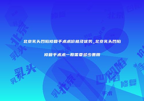北京乳头凹陷修复手术术价格及优势_北京乳头凹陷修复手术术一般需要多少费用