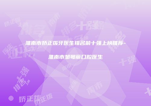 淮南市娇正拨牙医生排名前十强上榜推荐-淮南市邹粤丽口腔医生