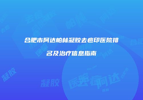 合肥市阿达帕林凝胶去痘印医院排名及治疗信息指南