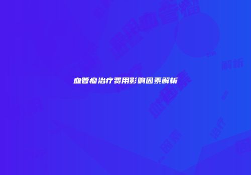 血管瘤治疗费用影响因素解析