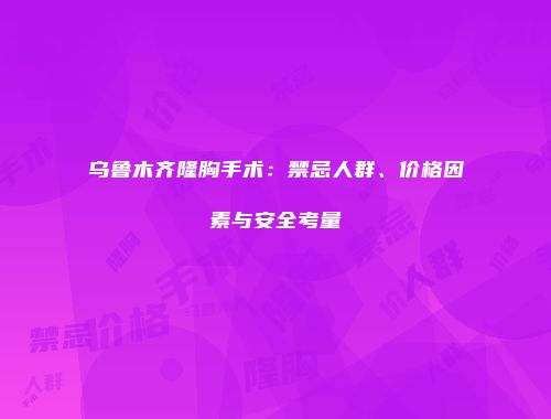 乌鲁木齐隆胸手术：禁忌人群、价格因素与安全考量