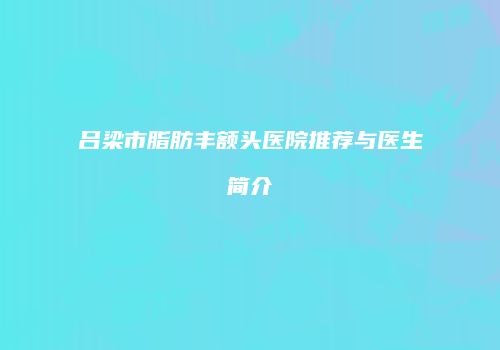 吕梁市脂肪丰额头医院推荐与医生简介