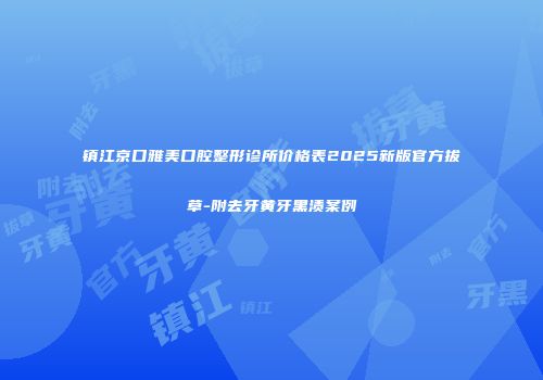 镇江京口雅美口腔整形诊所价格表2025新版官方拔草-附去牙黄牙黑渍案例