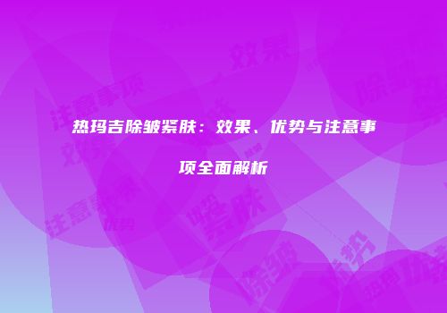 热玛吉除皱紧肤：效果、优势与注意事项全面解析