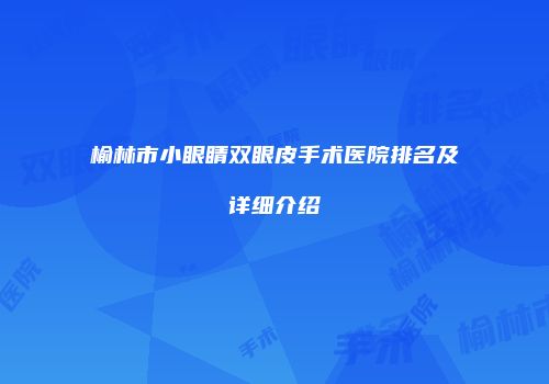 榆林市小眼睛双眼皮手术医院排名及详细介绍