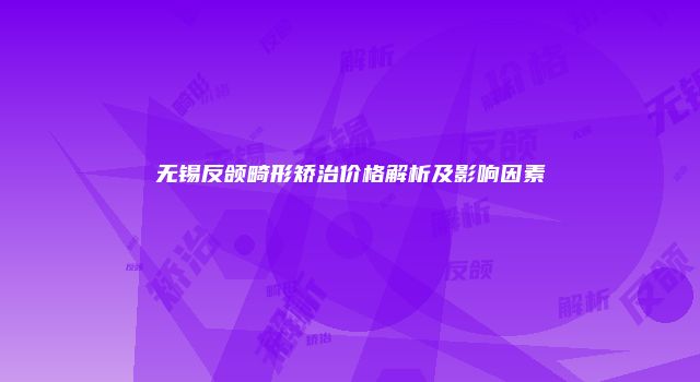 无锡反颌畸形矫治价格解析及影响因素