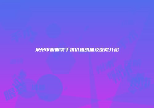 泉州市吸眼袋手术价格明细及医院介绍