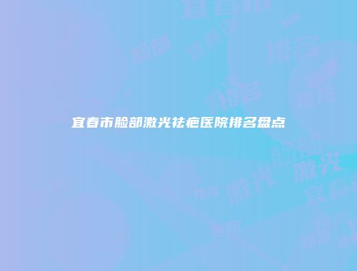 宜春市脸部激光祛疤医院排名盘点