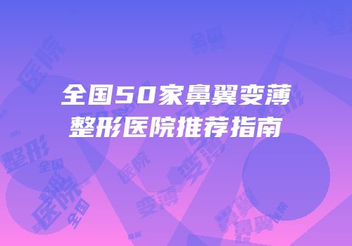 全国50家鼻翼变薄整形医院推荐指南