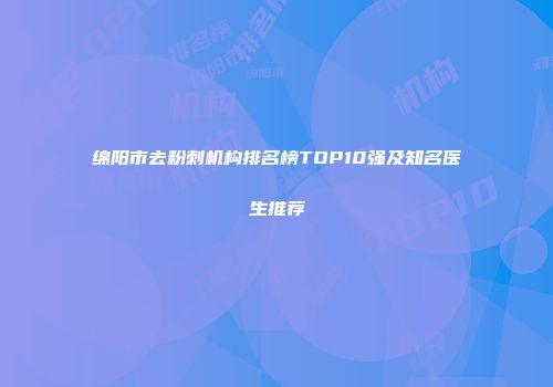 绵阳市去粉刺机构排名榜TOP10强及知名医生推荐