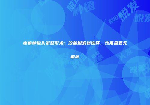疤痕种植头发整形术：改善脱发新选择，效果显著无疤痕