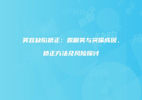 笑容缺陷矫正：露龈笑与突嘴成因、矫正方法及风险探讨