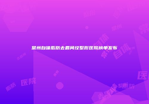 常州自体脂肪去眉间纹整形医院榜单发布