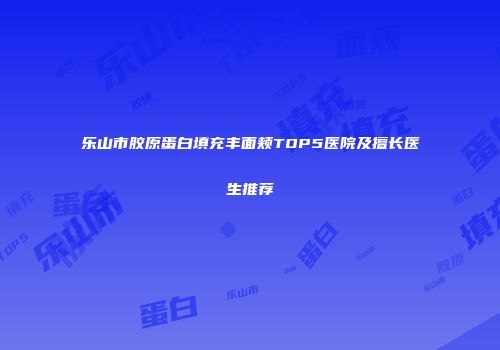 乐山市胶原蛋白填充丰面颊TOP5医院及擅长医生推荐