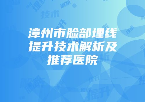漳州市脸部埋线提升技术解析及推荐医院