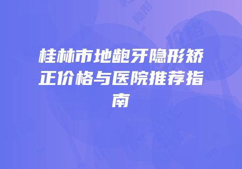 桂林市地龅牙隐形矫正价格与医院推荐指南
