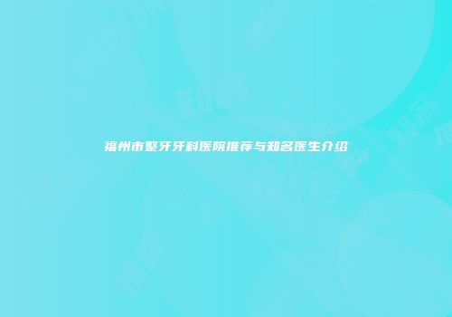 福州市整牙牙科医院推荐与知名医生介绍
